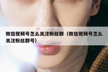 微信视频号怎么关注粉丝群（微信视频号怎么关注粉丝群号）