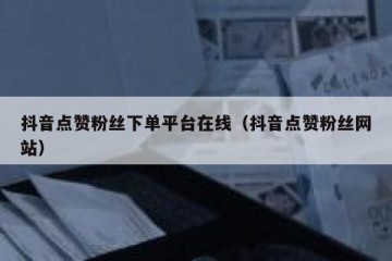 抖音点赞粉丝下单平台在线（抖音点赞粉丝网站）