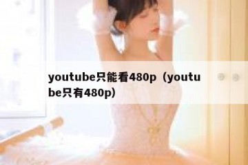 youtube只能看480p（youtube只有480p）