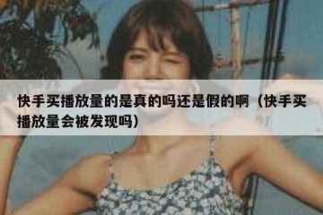 快手买播放量的是真的吗还是假的啊（快手买播放量会被发现吗）