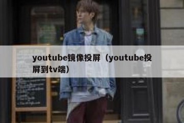 youtube镜像投屏（youtube投屏到tv端）