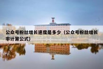 公众号粉丝增长速度是多少（公众号粉丝增长率计算公式）