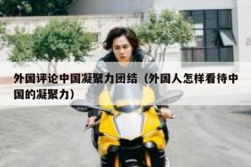 外国评论中国凝聚力团结（外国人怎样看待中国的凝聚力）