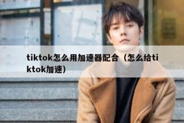 tiktok怎么用加速器配合（怎么给tiktok加速）