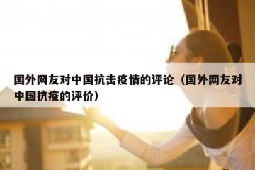 国外网友对中国抗击疫情的评论（国外网友对中国抗疫的评价）