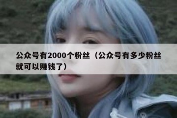 公众号有2000个粉丝（公众号有多少粉丝就可以赚钱了）