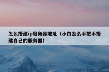 怎么搭建ip服务器地址（小白怎么手把手搭建自己的服务器）