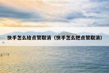 快手怎么给点赞取消（快手怎么把点赞取消）