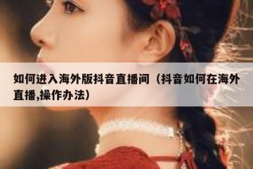 如何进入海外版抖音直播间（抖音如何在海外直播,操作办法）