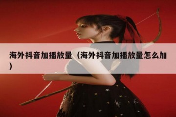 海外抖音加播放量（海外抖音加播放量怎么加）