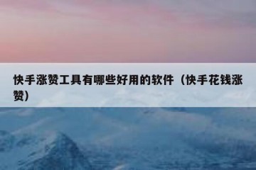 快手涨赞工具有哪些好用的软件（快手花钱涨赞）