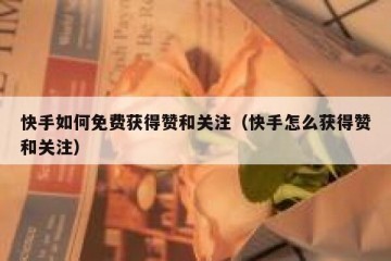 快手如何免费获得赞和关注（快手怎么获得赞和关注）