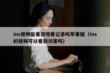 ins视频能看到观看记录吗苹果版（ins的视频可以看到访客吗）