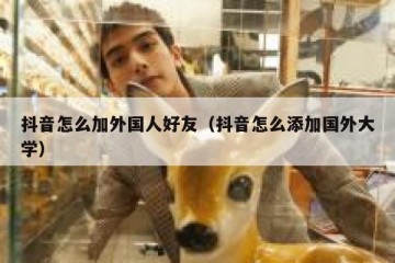 抖音怎么加外国人好友（抖音怎么添加国外大学）