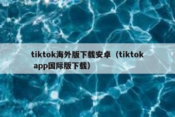 tiktok海外版下载安卓（tiktok app国际版下载）