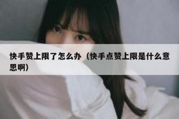 快手赞上限了怎么办（快手点赞上限是什么意思啊）
