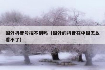 国外抖音号搜不到吗（国外的抖音在中国怎么看不了）