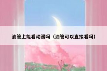 油管上能看动漫吗（油管可以直接看吗）