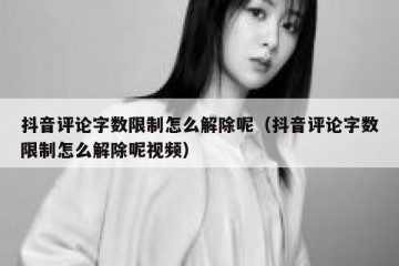 抖音评论字数限制怎么解除呢（抖音评论字数限制怎么解除呢视频）
