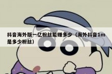 抖音海外版一亿粉丝能赚多少（海外抖音1m是多少粉丝）