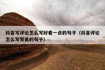 抖音写评论怎么写好看一点的句子（抖音评论怎么写赞美的句子）
