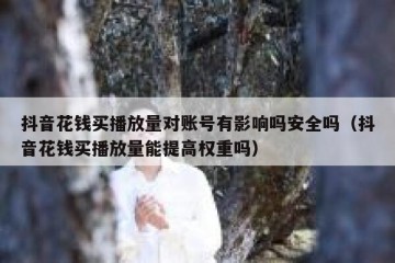 抖音花钱买播放量对账号有影响吗安全吗（抖音花钱买播放量能提高权重吗）