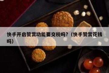 快手开启赞赏功能要交税吗?（快手赞赏花钱吗）