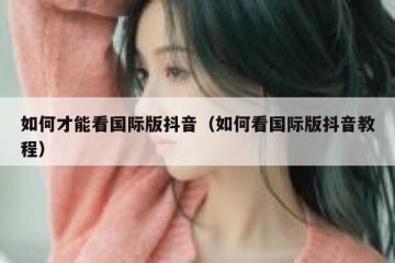 如何才能看国际版抖音（如何看国际版抖音教程）