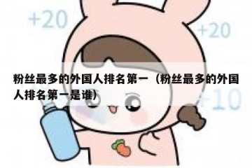粉丝最多的外国人排名第一（粉丝最多的外国人排名第一是谁）