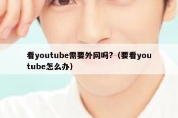 看youtube需要外网吗?（要看youtube怎么办）