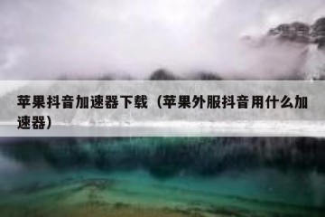 苹果抖音加速器下载（苹果外服抖音用什么加速器）