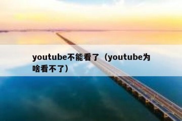 youtube不能看了（youtube为啥看不了）