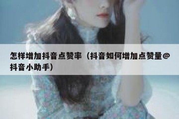 怎样增加抖音点赞率（抖音如何增加点赞量@抖音小助手）