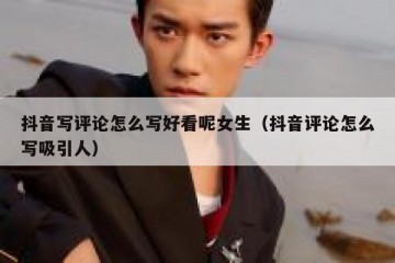 抖音写评论怎么写好看呢女生（抖音评论怎么写吸引人）