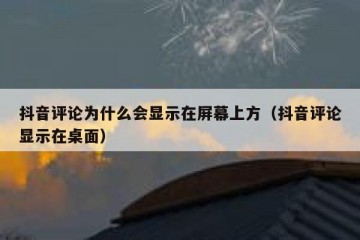 抖音评论为什么会显示在屏幕上方（抖音评论显示在桌面）
