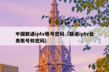 中国联通iptv账号密码（联通iptv业务账号和密码）