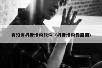 有没有抖音增粉软件（抖音增粉慢原因）