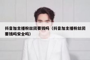 抖音加主播粉丝团要钱吗（抖音加主播粉丝团要钱吗安全吗）
