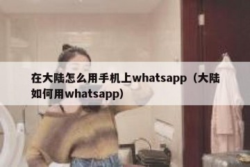 在大陆怎么用手机上whatsapp（大陆如何用whatsapp）