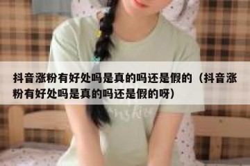 抖音涨粉有好处吗是真的吗还是假的（抖音涨粉有好处吗是真的吗还是假的呀）