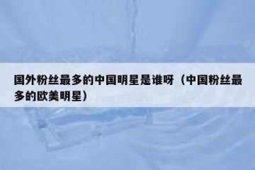 国外粉丝最多的中国明星是谁呀（中国粉丝最多的欧美明星）