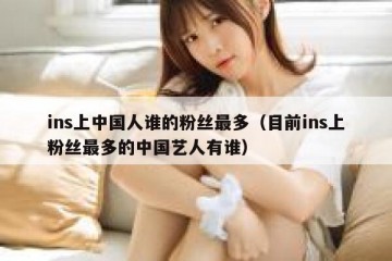 ins上中国人谁的粉丝最多（目前ins上粉丝最多的中国艺人有谁）
