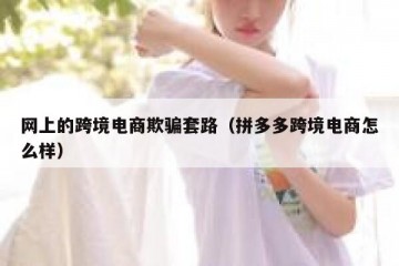 网上的跨境电商欺骗套路（拼多多跨境电商怎么样）