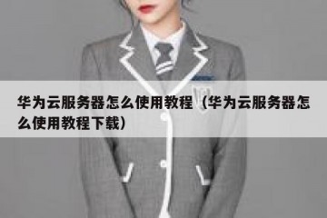 华为云服务器怎么使用教程（华为云服务器怎么使用教程下载）