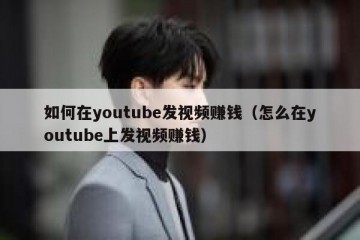 如何在youtube发视频赚钱（怎么在youtube上发视频赚钱）