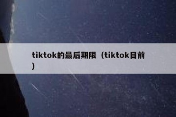tiktok的最后期限（tiktok目前）