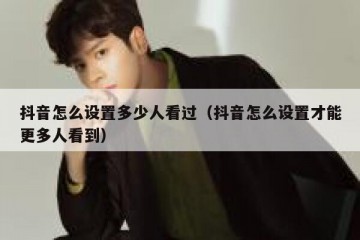 抖音怎么设置多少人看过（抖音怎么设置才能更多人看到）