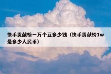 快手贡献榜一万个豆多少钱（快手贡献榜1w是多少人民币）