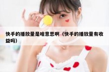 快手的播放量是啥意思啊（快手的播放量有收益吗）
