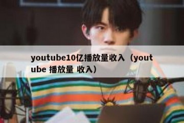 youtube10亿播放量收入（youtube 播放量 收入）